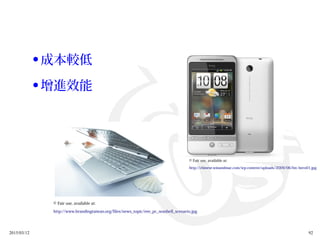 2015/03/12 92
© Fair use, available at:
http://www.brandingtaiwan.org/files/news_topic/eee_pc_seashell_scenario.jpg
© Fair use, available at:
http://chinese.winandmac.com/wp-content/uploads/2009/06/htc-hero01.jpg
● 成本較低
● 增進效能
 