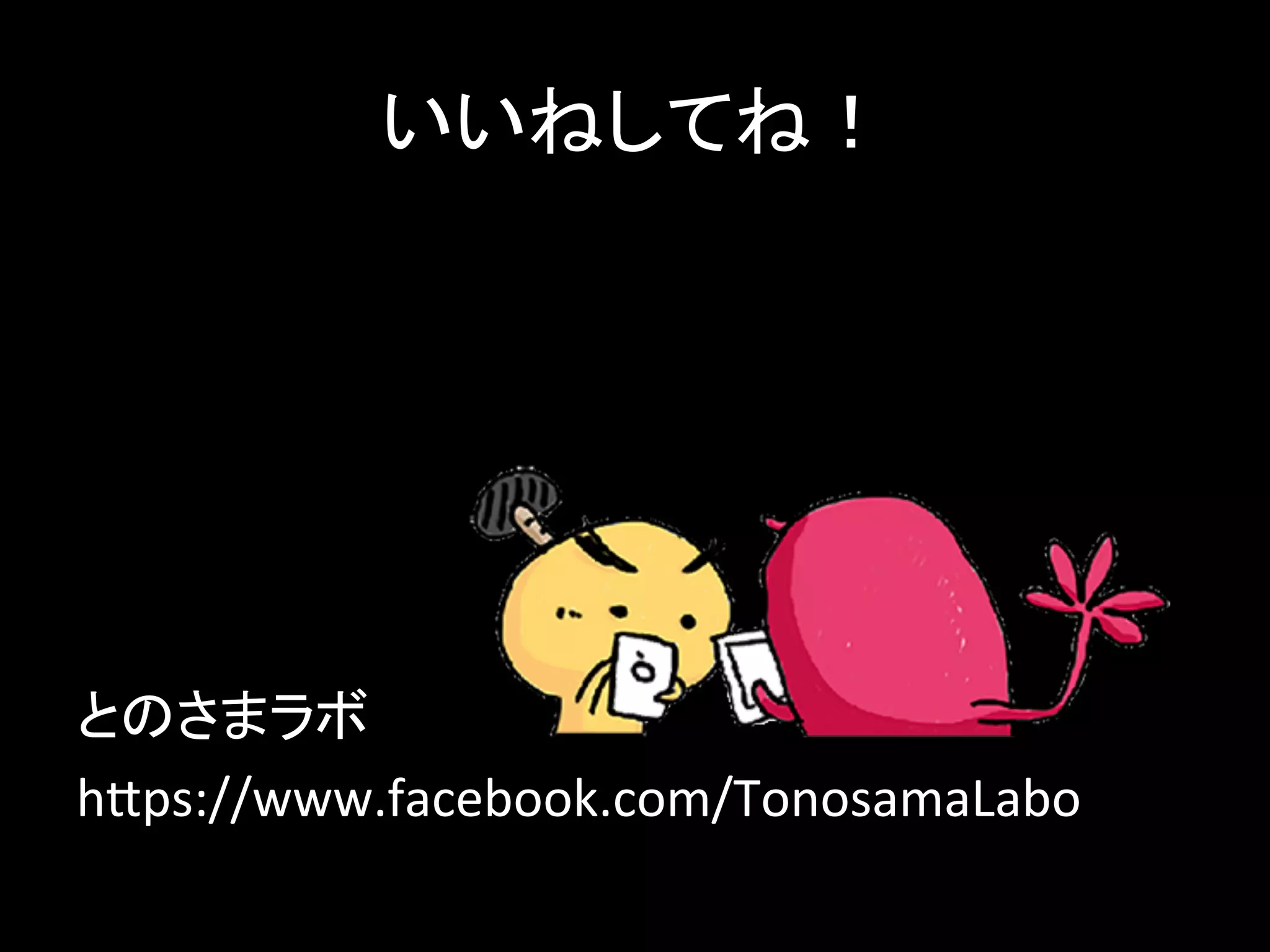いいねしてね！	
とのさまラボ	
  
h*ps://www.facebook.com/TonosamaLabo	
 