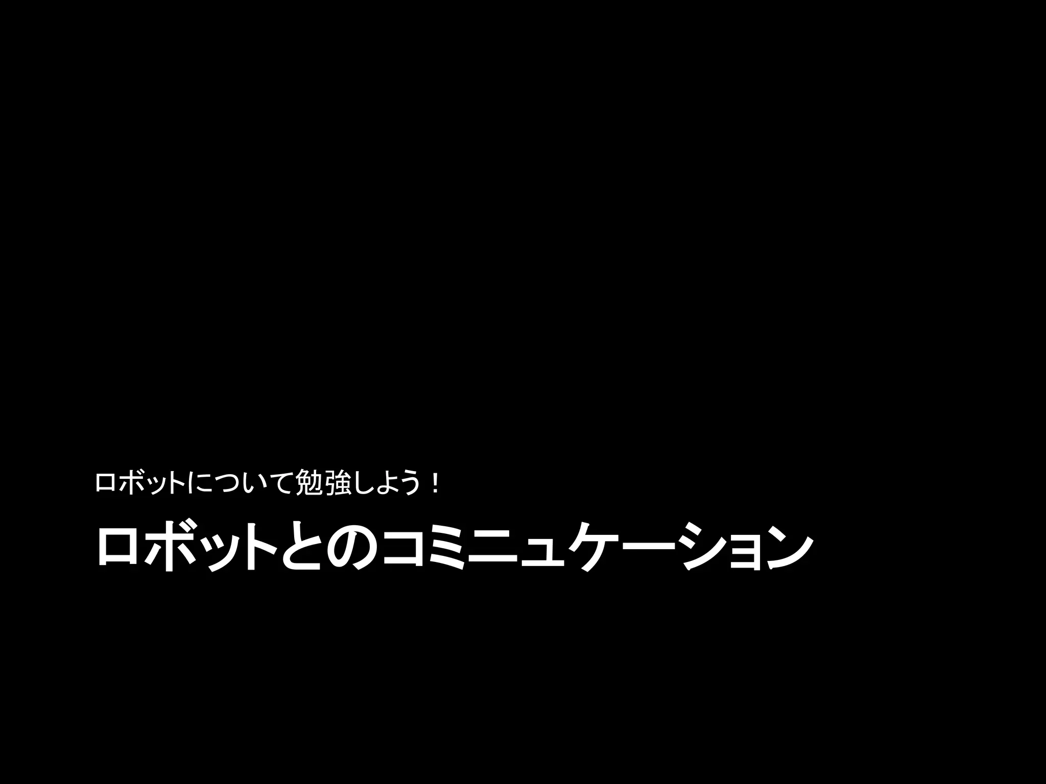 ロボットとのコミニュケーション	
ロボットについて勉強しよう！	
 