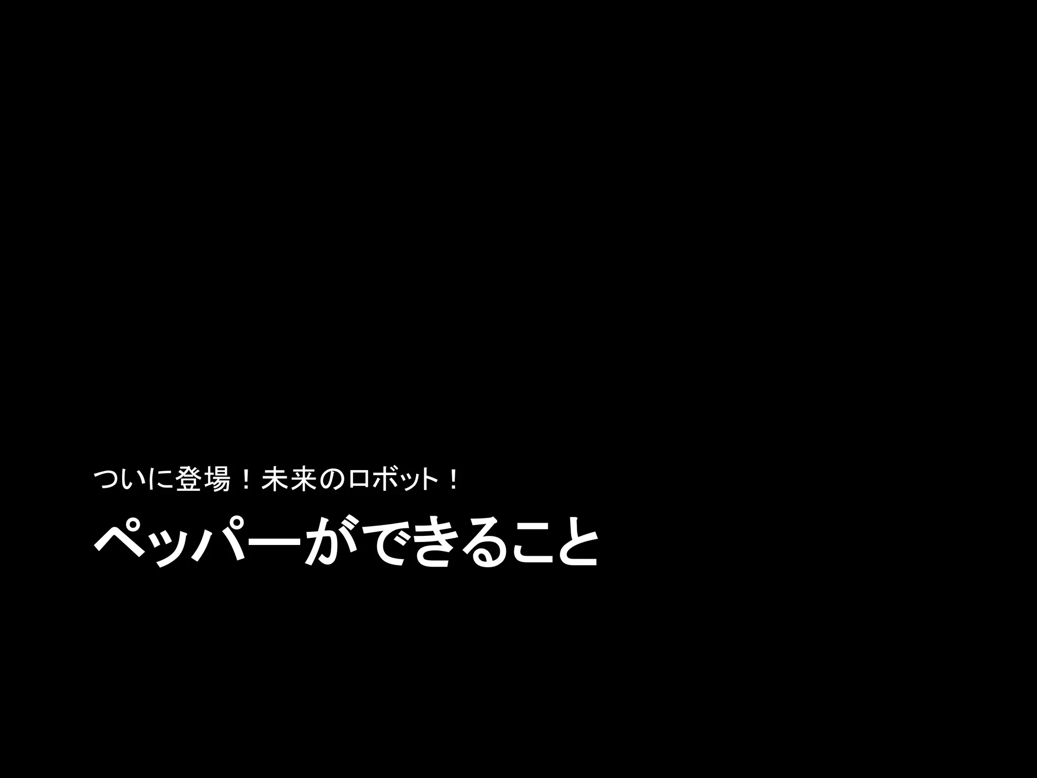 ペッパーができること	
ついに登場！未来のロボット！	
 