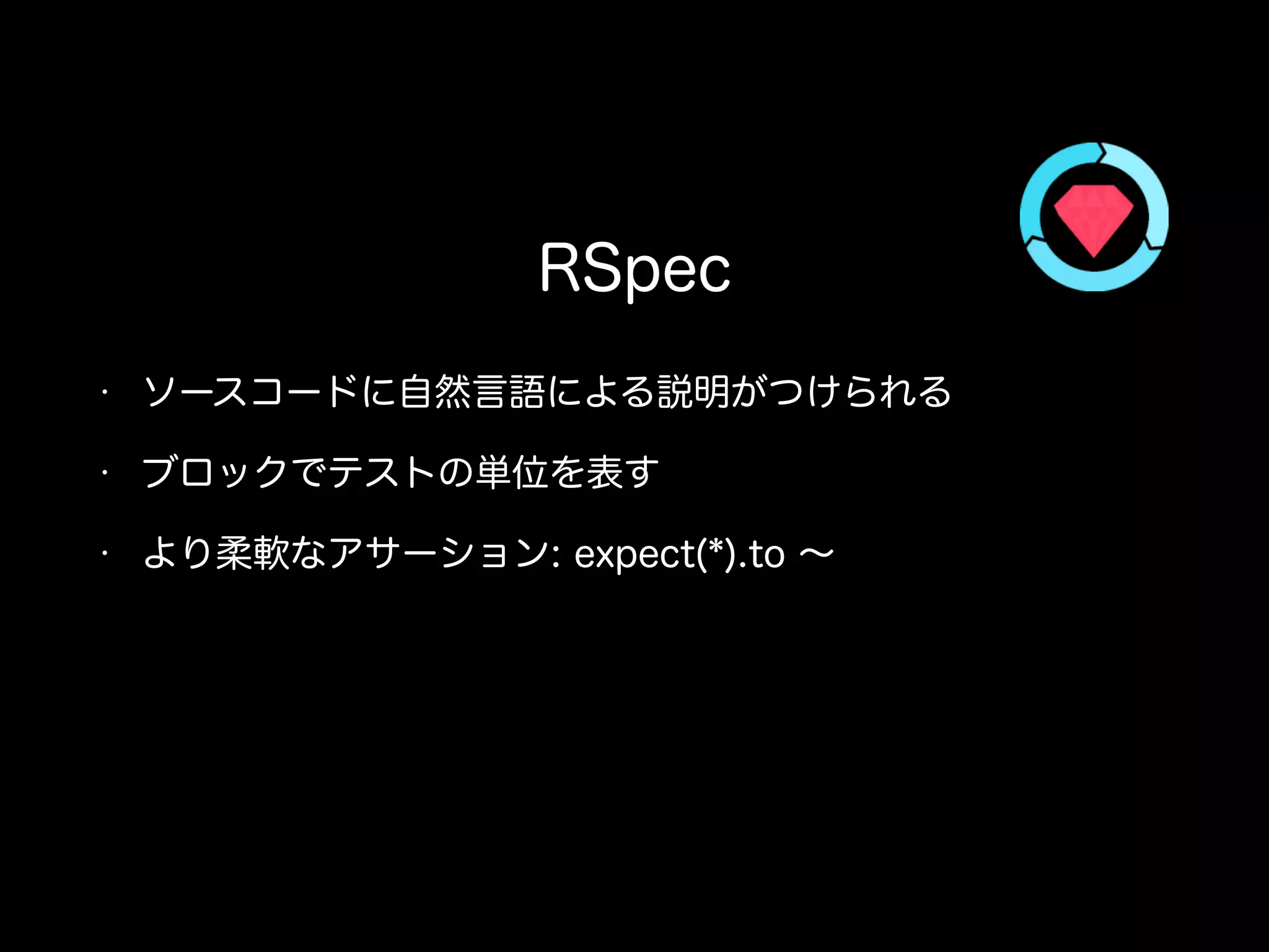 • ソースコードに自然言語による説明がつけられる
• ブロックでテストの単位を表す
• より柔軟なアサーション: expect(*).to ∼
RSpec
 