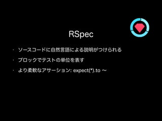 • ソースコードに自然言語による説明がつけられる
• ブロックでテストの単位を表す
• より柔軟なアサーション: expect(*).to ∼
RSpec
 