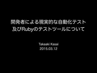 開発者による現実的な自動化テスト 
及びRubyのテストツールについて
Takaaki Kasai
2015.03.12
 