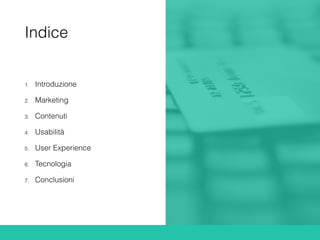 Indice
1. Introduzione
2. Marketing
3. Contenuti
4. Usabilità
5. User Experience
6. Tecnologia
7. Conclusioni
 