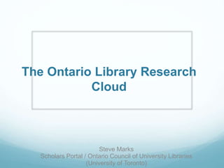 The Ontario Library Research
Cloud
Steve Marks
Scholars Portal / Ontario Council of University Libraries
(University of Toronto)
 