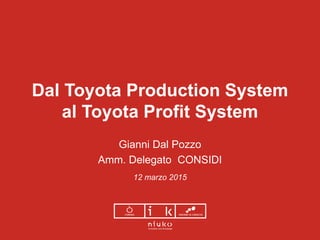Dal Toyota Production System
al Toyota Profit System
Gianni Dal Pozzo
Amm. Delegato CONSIDI
12 marzo 2015
 