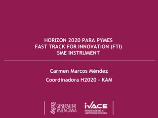 HORIZON 2020 PARA PYMES
FAST TRACK FOR INNOVATION (FTI)
SME INSTRUMENT
Carmen Marcos Méndez
Coordinadora H2020 - KAM
 
