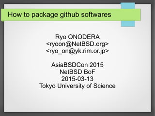 How to package github softwares
Ryo ONODERA
<ryoon@NetBSD.org>
<ryo_on@yk.rim.or.jp>
AsiaBSDCon 2015
NetBSD BoF
2015-03-13
Tokyo University of Science
 