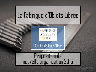La Fabrique d’Objets Libres
FABLAB de Lyon/Bron
Proposition de
nouvelle organisation 2015
 