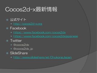 Cocos2d-x最新情報
ž  公式サイト
—  http://cocos2d-x.org
ž  Facebook
—  https://www.facebook.com/cocos2dx
—  https://www.facebook.com/cocos2dxjapanese
ž  Twitter
—  @cocos2dx
—  @cocos2dx_jp
ž  SlideShare
—  http://www.slideshare.net/ChukongJapan
 