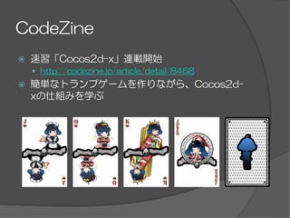 CodeZine
ž  速習「Cocos2d-x」連載開始
—  http://codezine.jp/article/detail/8468
ž  簡単なトランプゲームを作りながら、Cocos2d-
xの仕組みを学ぶ
 