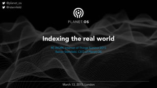Rainer Sternfeld, CE September 2014
Indexing the real world
March 13, 2015, London
RE.WORK Internet of Things Summit 2015
Rainer Sternfeld, CEO of Planet OS
@planet_os
@rsternfeld
 
