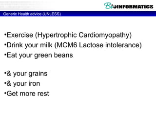 Generic Health advice (UNLESS)
•Exercise (Hypertrophic Cardiomyopathy)
•Drink your milk (MCM6 Lactose intolerance)
•Eat your green beans (glucose-6-phosphate
dehydrogenase Deficiency)
•& your grains (HLA-DQ2 – Celiac disease)
•& your iron (HFE - Hemochromatosis)
•Get more rest (HLA-DR2 - Narcolepsy)
 
