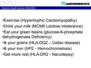 Generic Health advice (UNLESS)
•Exercise (Hypertrophic Cardiomyopathy)
•Drink your milk (MCM6 Lactose intolerance)
•Eat your green beans (glucose-6-phosphate
dehydrogenase Deficiency)
•& your grains (HLA-DQ2 – Celiac disease)
•& your iron (HFE - Hemochromatosis)
•Get more rest (HLA-DR2 - Narcolepsy)
 