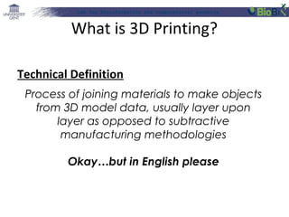 Lab for Bioinformatics and computational genomics
What is 3D Printing?
Technical Definition
Process of joining materials to make objects
from 3D model data, usually layer upon
layer as opposed to subtractive
manufacturing methodologies
Okay…but in English please
 