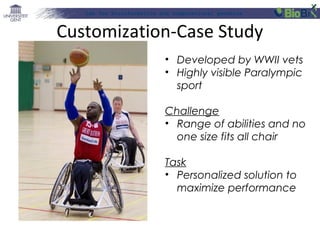 Lab for Bioinformatics and computational genomics
• Developed by WWII vets
• Highly visible Paralympic
sport
Challenge
• Range of abilities and no
one size fits all chair
Task
• Personalized solution to
maximize performance
Customization-Case Study
 