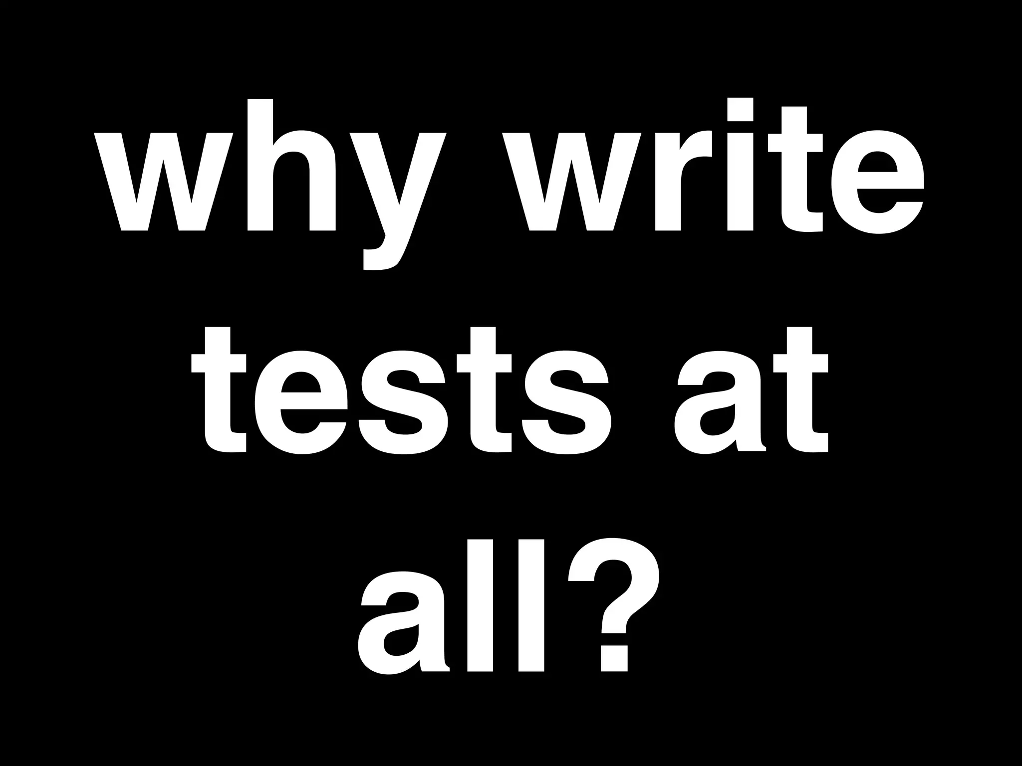 why write
tests at
all?
 