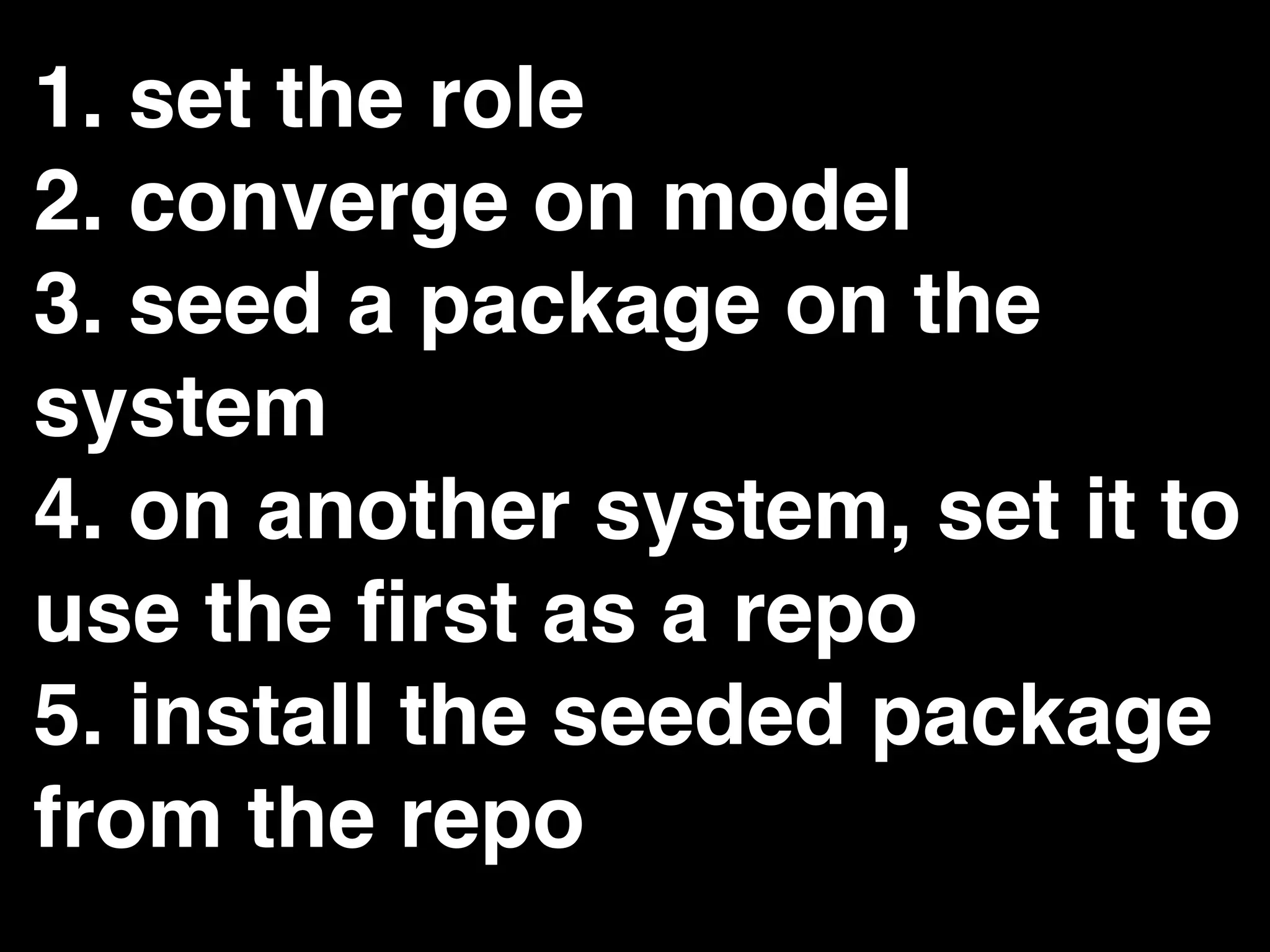 1. set the role
2. converge on model
3. seed a package on the
system
4. on another system, set it to
use the ﬁrst as a repo
5. install the seeded package
from the repo
 