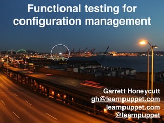 Garrett Honeycutt
gh@learnpuppet.com
learnpuppet.com
@learnpuppet
Functional testing for
conﬁguration management
 