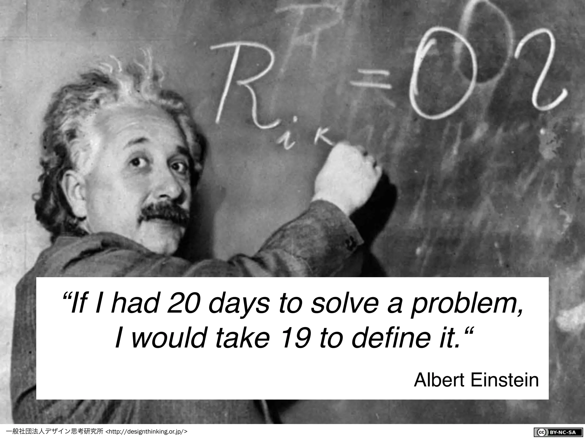 一般社団法人デザイン思考研究所 <http://designthinking.or.jp/>    
“If I had 20 days to solve a problem,
I would take 19 to deﬁne it.“
Albert Einstein
 