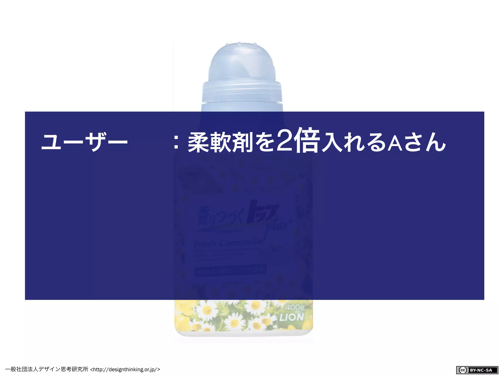 一般社団法人デザイン思考研究所 <http://designthinking.or.jp/>    
ユーザー ：柔軟剤を2倍入れるAさん
 
