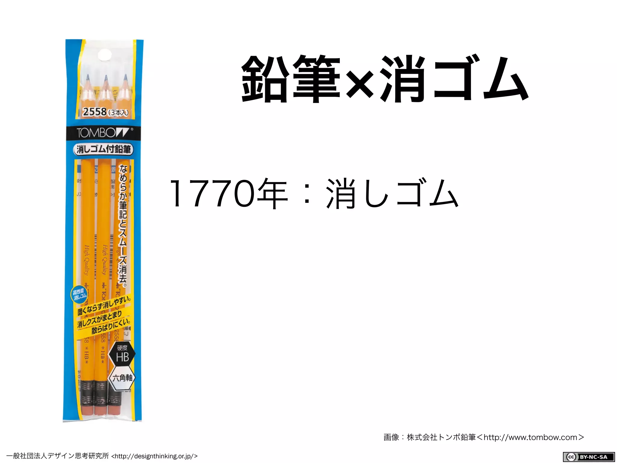 一般社団法人デザイン思考研究所 <http://designthinking.or.jp/>    
鉛筆 消ゴム
画像：株式会社トンボ鉛筆＜http://www.tombow.com＞
1770年：消しゴム 
 