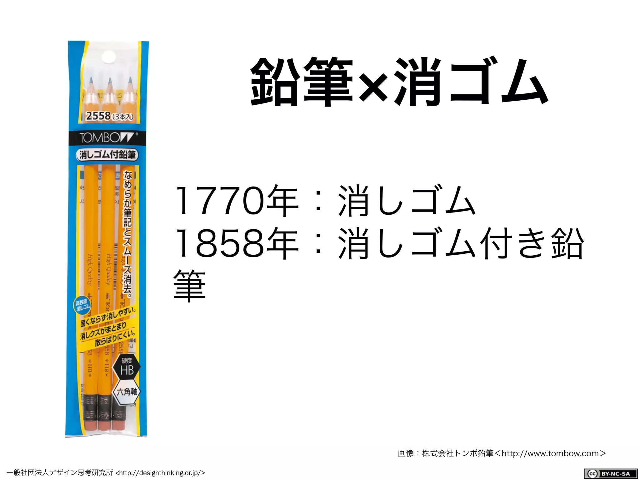 一般社団法人デザイン思考研究所 <http://designthinking.or.jp/>    
鉛筆 消ゴム
画像：株式会社トンボ鉛筆＜http://www.tombow.com＞
1770年：消しゴム 
1858年：消しゴム付き鉛
筆
 