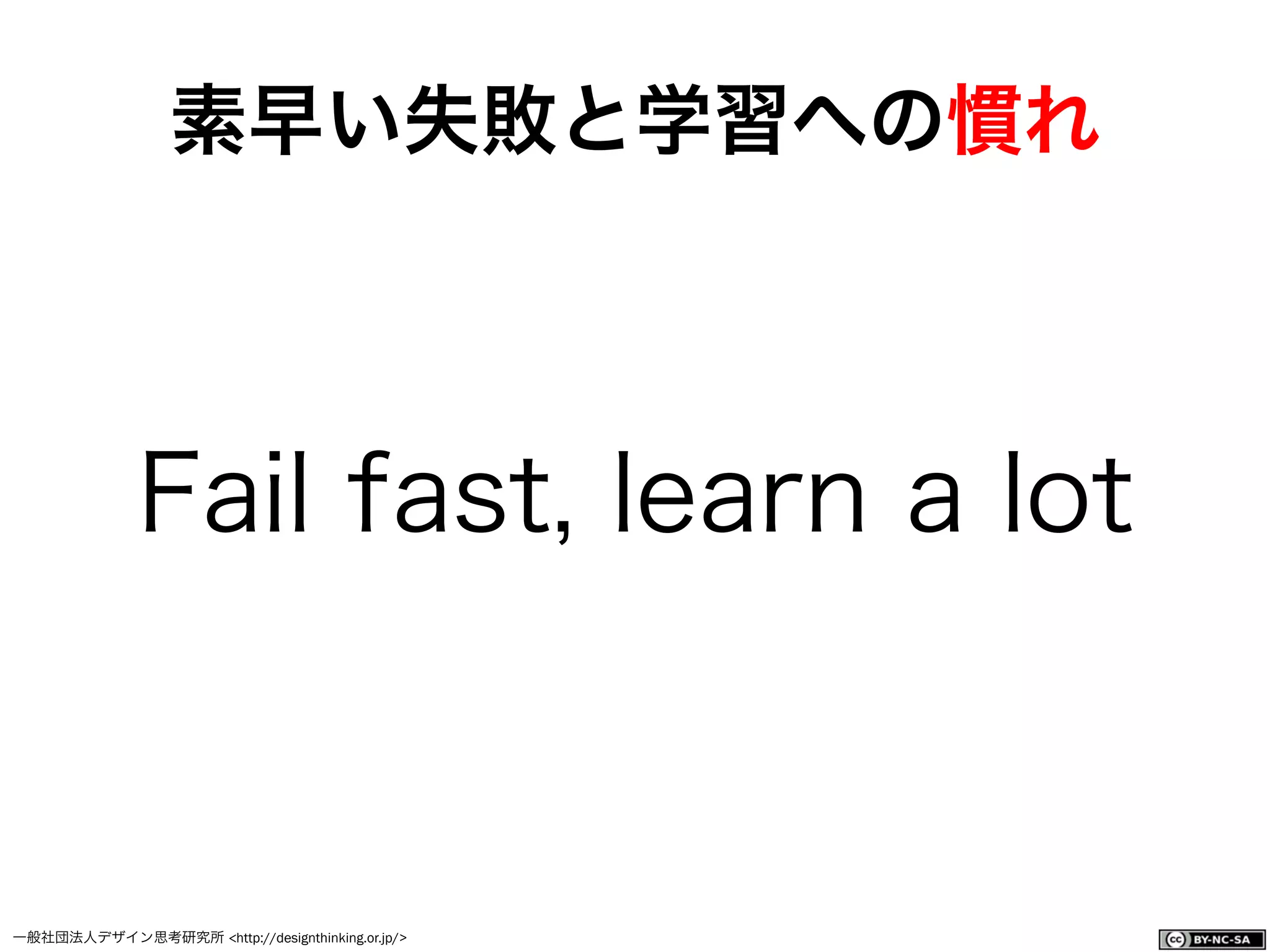 一般社団法人デザイン思考研究所 <http://designthinking.or.jp/>    
素早い失敗と学習への慣れ
Fail fast, learn a lot
 