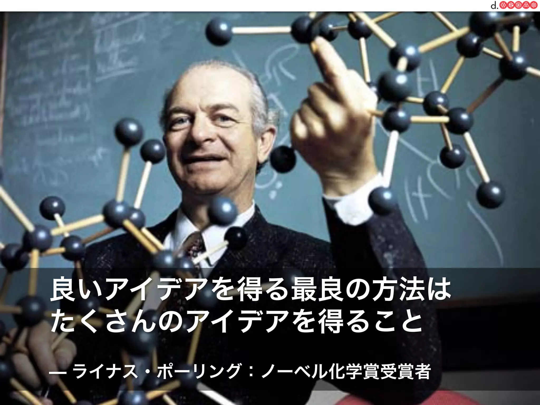 一般社団法人デザイン思考研究所 <http://designthinking.or.jp/>    
良いアイデアを得る最良の方法は
たくさんのアイデアを得ること
— ライナス・ポーリング：ノーベル化学賞受賞者
 