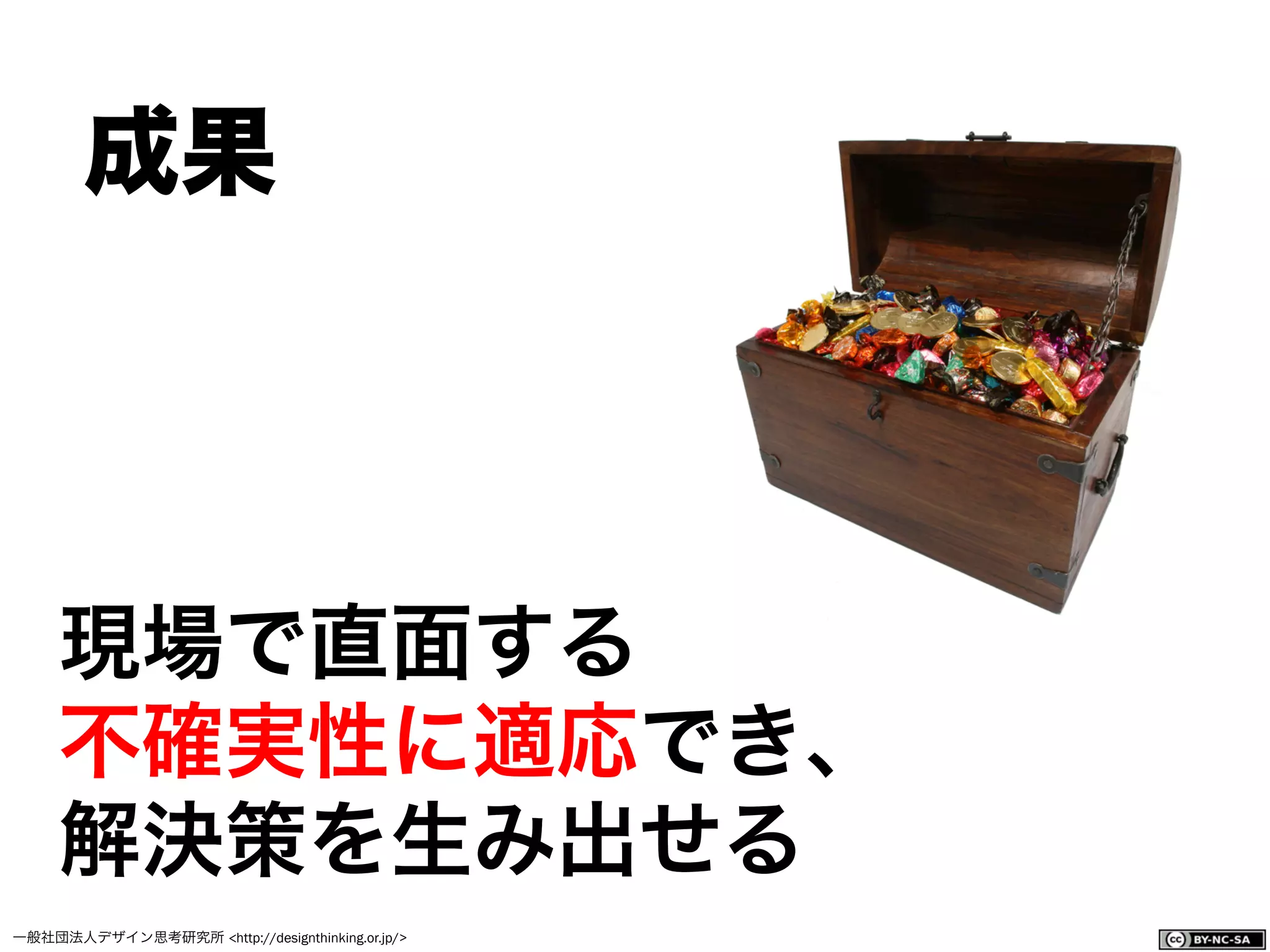 一般社団法人デザイン思考研究所 <http://designthinking.or.jp/>    
 成果 
現場で直面する
不確実性に適応でき、
解決策を生み出せる
 