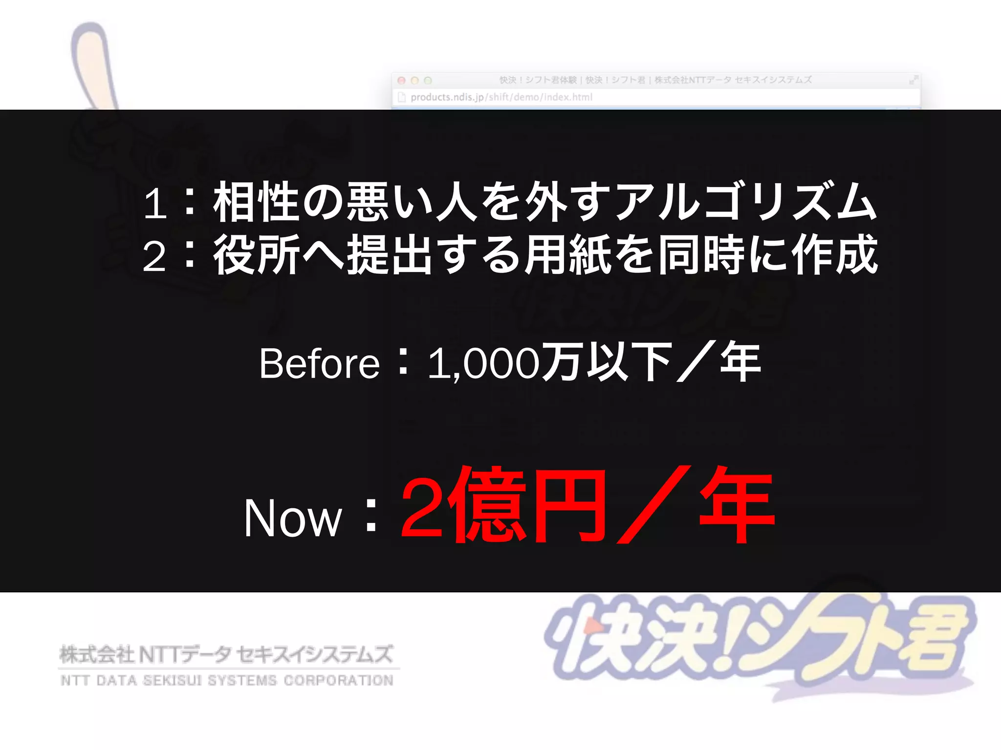 1：相性の悪い人を外すアルゴリズム
2：役所へ提出する用紙を同時に作成
Before：1,000万以下／年
Now：2億円／年
 