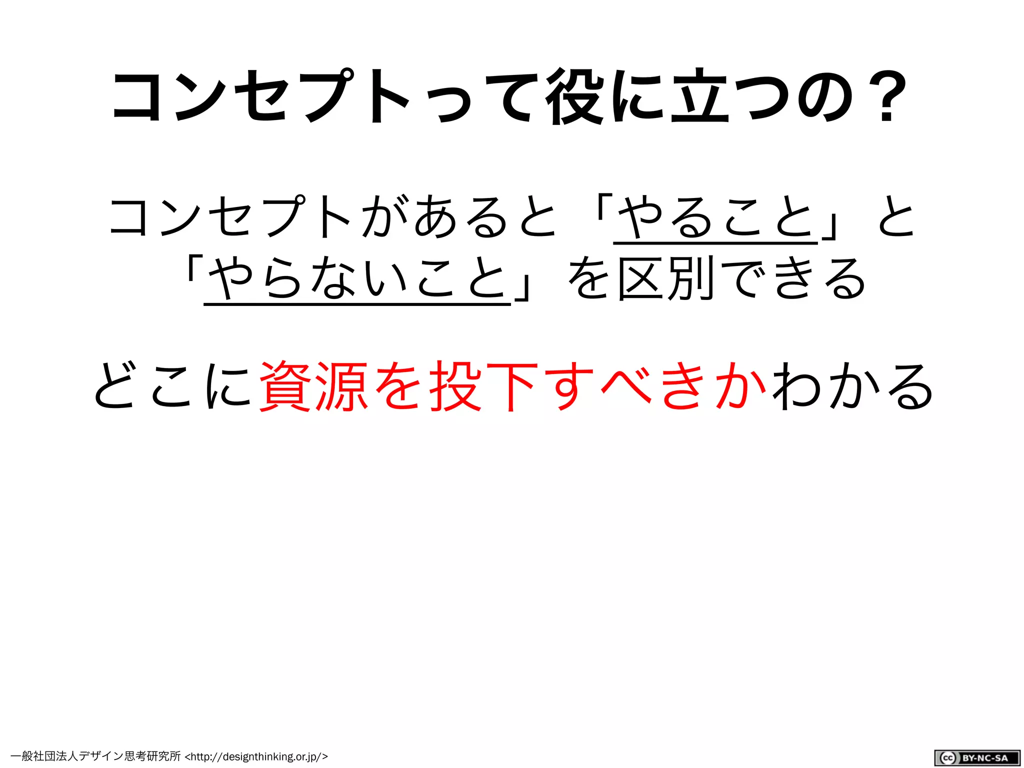 一般社団法人デザイン思考研究所 <http://designthinking.or.jp/>    
コンセプトって役に立つの？
コンセプトがあると「やること」と
「やらないこと」を区別できる
どこに資源を投下すべきかわかる
 
