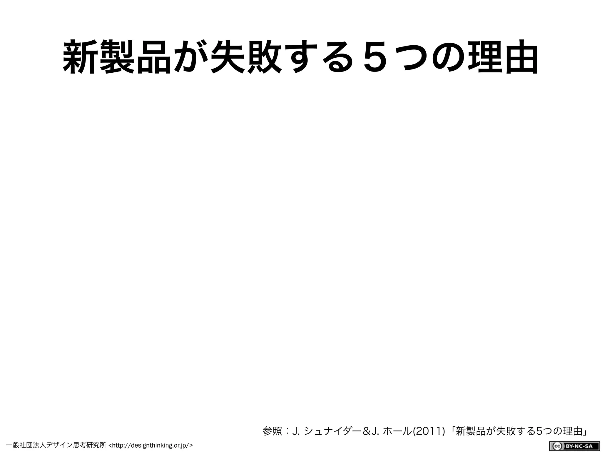 一般社団法人デザイン思考研究所 <http://designthinking.or.jp/>    
新製品が失敗する５つの理由
参照：J. シュナイダー＆J. ホール(2011)「新製品が失敗する5つの理由」
 