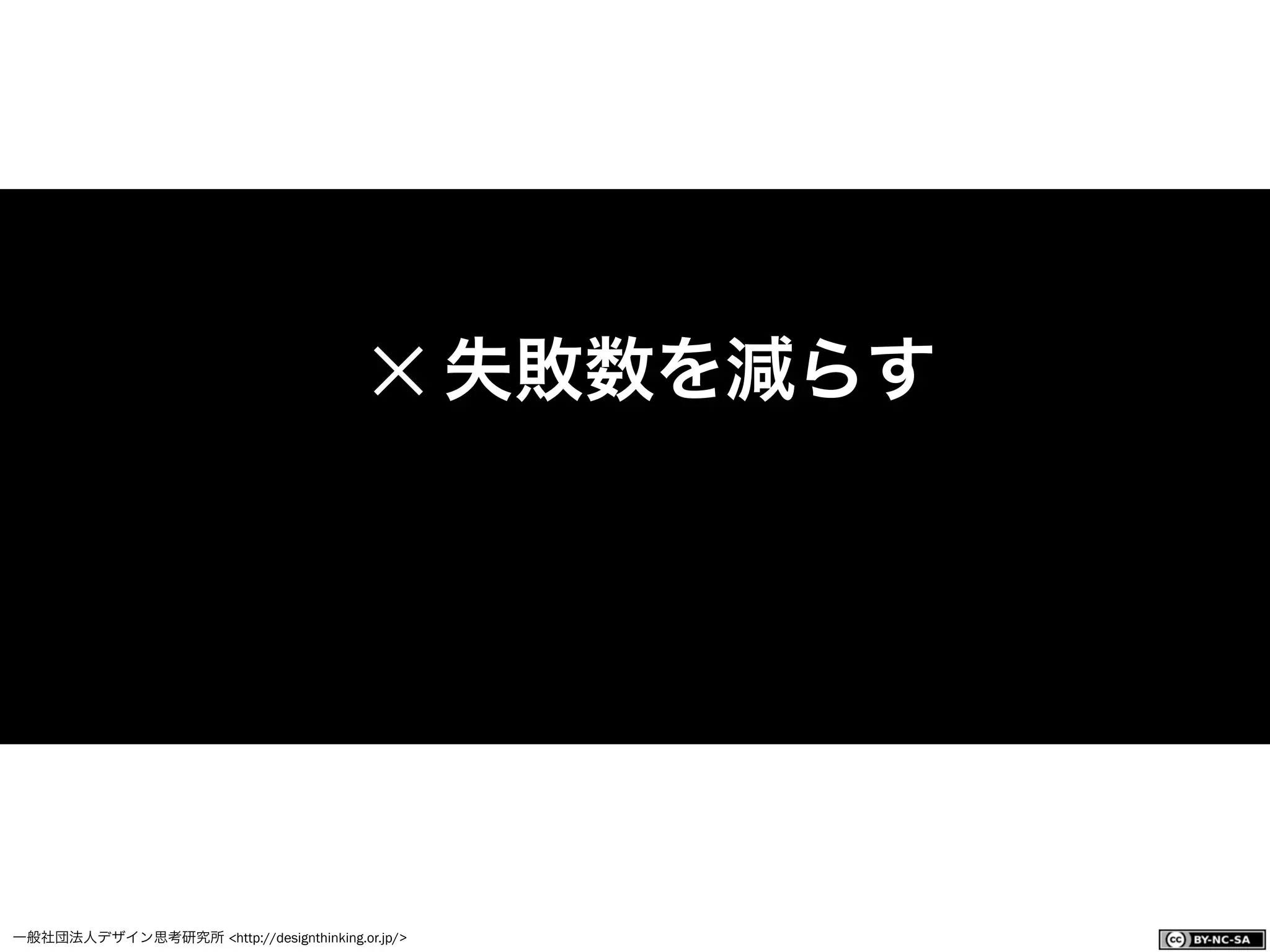 一般社団法人デザイン思考研究所 <http://designthinking.or.jp/>    
✕ 失敗数を減らす
 