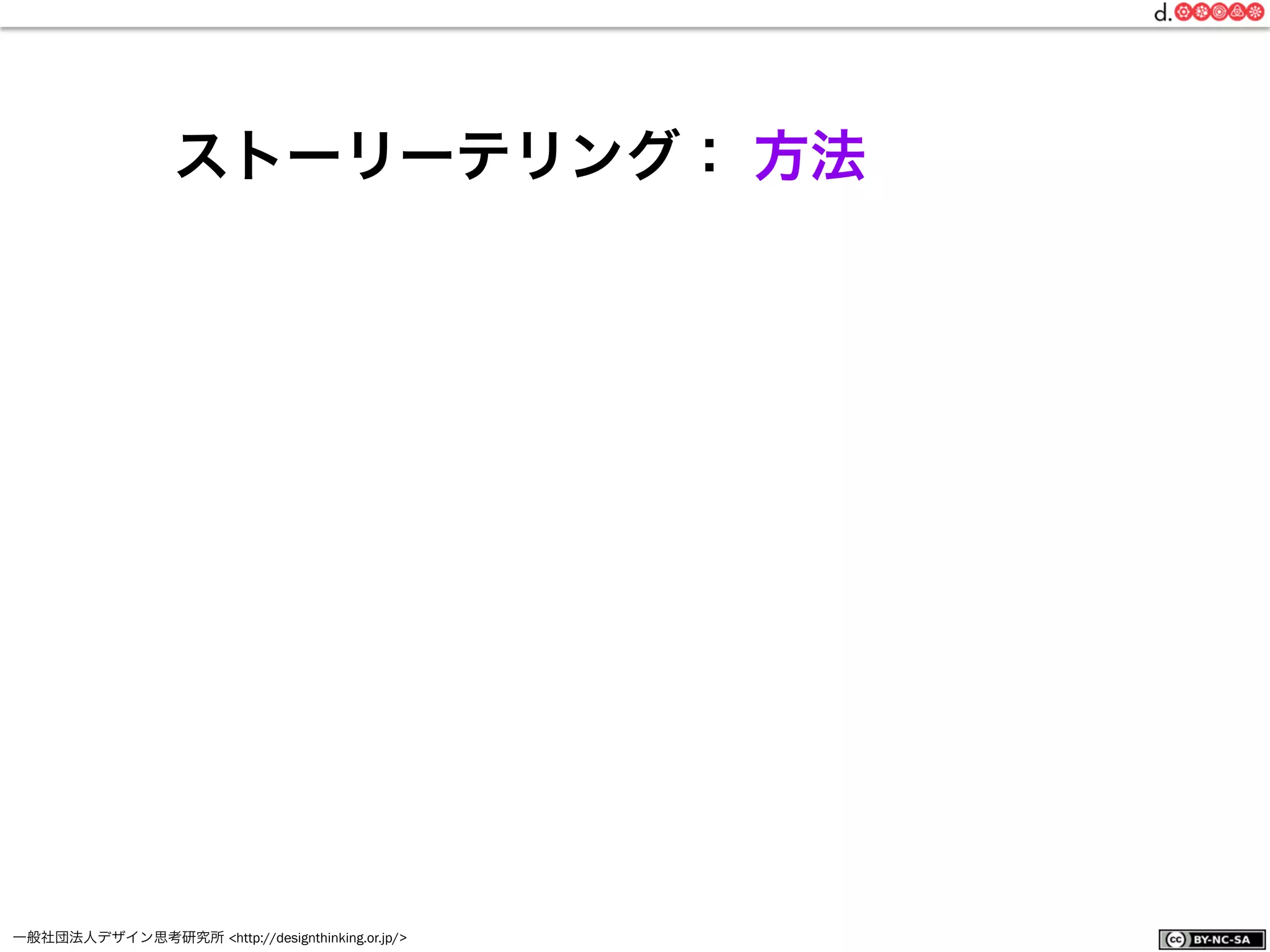 一般社団法人デザイン思考研究所 <http://designthinking.or.jp/>    
ストーリーテリング： 方法
 