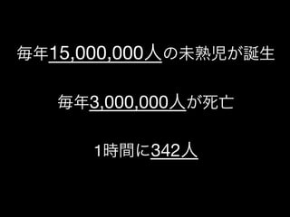 一般社団法人デザイン思考研究所 <http://designthinking.or.jp/>    
毎年15,000,000人の未熟児が誕生

毎年3,000,000人が死亡

1時間に342人
 