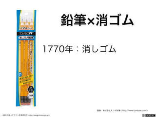 一般社団法人デザイン思考研究所 <http://designthinking.or.jp/>    
鉛筆 消ゴム
画像：株式会社トンボ鉛筆＜http://www.tombow.com＞
1770年：消しゴム 
 
