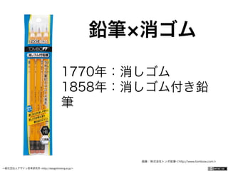 一般社団法人デザイン思考研究所 <http://designthinking.or.jp/>    
鉛筆 消ゴム
画像：株式会社トンボ鉛筆＜http://www.tombow.com＞
1770年：消しゴム 
1858年：消しゴム付き鉛
筆
 