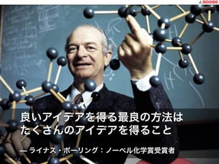 一般社団法人デザイン思考研究所 <http://designthinking.or.jp/>    
良いアイデアを得る最良の方法は
たくさんのアイデアを得ること
— ライナス・ポーリング：ノーベル化学賞受賞者
 