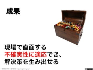一般社団法人デザイン思考研究所 <http://designthinking.or.jp/>    
 成果 
現場で直面する
不確実性に適応でき、
解決策を生み出せる
 