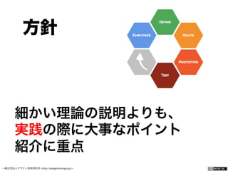 一般社団法人デザイン思考研究所 <http://designthinking.or.jp/>    
細かい理論の説明よりも、
実践の際に大事なポイント
紹介に重点
 方針
 