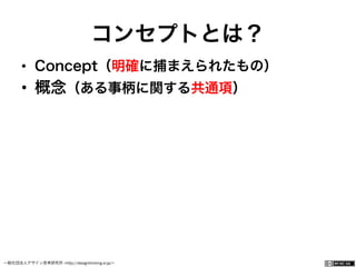 一般社団法人デザイン思考研究所 <http://designthinking.or.jp/>    
コンセプトとは？
•  Concept（明確に捕まえられたもの）
•  概念（ある事柄に関する共通項）
 