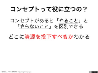 一般社団法人デザイン思考研究所 <http://designthinking.or.jp/>    
コンセプトって役に立つの？
コンセプトがあると「やること」と
「やらないこと」を区別できる
どこに資源を投下すべきかわかる
 