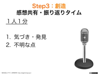 一般社団法人デザイン思考研究所 <http://designthinking.or.jp/>    
１人１分
1.  気づき・発見
2.  不明な点
Step3：創造
感想共有・振り返りタイム
 