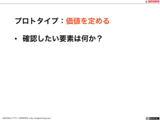 一般社団法人デザイン思考研究所 <http://designthinking.or.jp/>    
プロトタイプ：価値を定める
•  確認したい要素は何か？
 