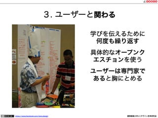 https://www.facebook.com/keio.design 慶應義塾大学SFCデザイン思考研究会
３. ユーザーと関わる
学びを伝えるために
何度も繰り返す
具体的なオープンク
エスチョンを使う
ユーザーは専門家で
あると胸にとめる
 