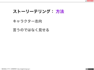 一般社団法人デザイン思考研究所 <http://designthinking.or.jp/>    
ストーリーテリング： 方法
キャラクター志向
言うのではなく見せる
 