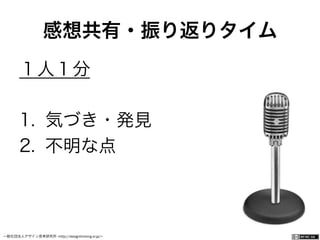 一般社団法人デザイン思考研究所 <http://designthinking.or.jp/>    
１人１分
1.  気づき・発見
2.  不明な点
感想共有・振り返りタイム
 