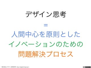 一般社団法人デザイン思考研究所 <http://designthinking.or.jp/>    
デザイン思考
=
人間中心を原則とした
イノベーションのための
問題解決プロセス
 