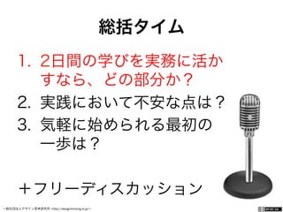 一般社団法人デザイン思考研究所 <http://designthinking.or.jp/>    
1.  2日間の学びを実務に活か
すなら、どの部分か？
2.  実践において不安な点は？
3.  気軽に始められる最初の
一歩は？
＋フリーディスカッション
総括タイム
 